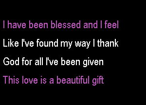 I have been blessed and I feel
Like I've found my way I thank

God for all I've been given

This love is a beautiful gift