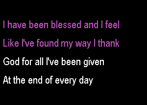 I have been blessed and I feel
Like I've found my way I thank

God for all I've been given

At the end of every day