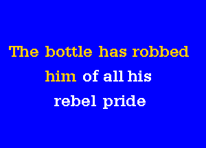 The bottle has robbed
him of all his

rebel pride