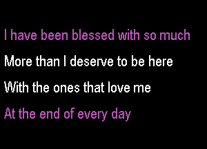 I have been blessed with so much
More than I deserve to be here

With the ones that love me

At the end of every day