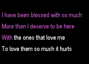 I have been blessed with so much

More than I deserve to be here

With the ones that love me

To love them so much it hurts