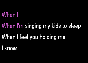 When I
When I'm singing my kids to sleep

When I feel you holding me

I know