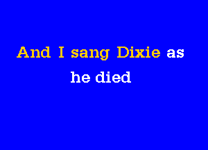 And I sang Dixie as

he died