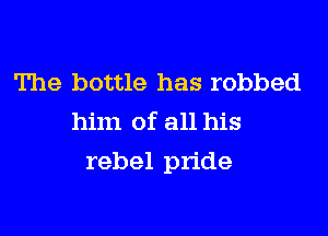 The bottle has robbed
him of all his

rebel pride