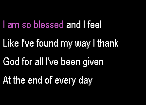 I am so blessed and I feel
Like I've found my way I thank

God for all I've been given

At the end of every day