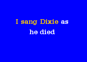 I sang Dixie as

he died
