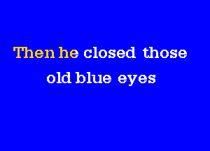 Then he closed those

old blue eyes