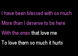 I have been blessed with so much

More than I deserve to be here

With the ones that love me

To love them so much it hurts