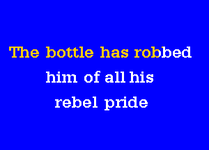 The bottle has robbed
him of all his

rebel pride