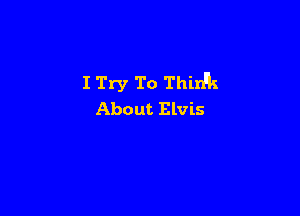 I Try To Thin'k

About Elvis