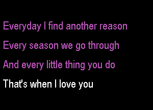 Everyday I fund another reason

Every season we go through

And every little thing you do

That's when I love you