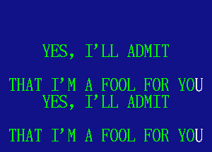 YES, I LL ADMIT

THAT I M A FOOL FOR YOU
YES, I LL ADMIT

THAT I M A FOOL FOR YOU