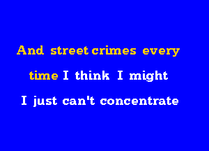 And. street crimes every
time I think I might

I just can't concentrate