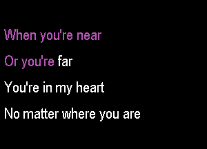 When you're near
Or you're far

You're in my heart

No matter where you are