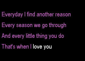 Everyday I fund another reason

Every season we go through

And every little thing you do

That's when I love you