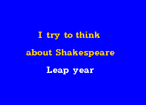 I try to think

about Shakespeare

Leap year