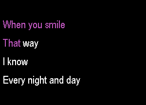 When you smile
That way

I know

Every night and day