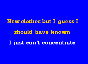 New clothes but I guess I
should. have known

I just can't concentrate