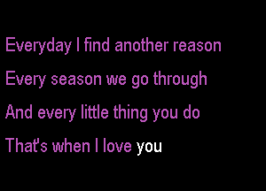 Everyday I fund another reason

Every season we go through

And every little thing you do

That's when I love you