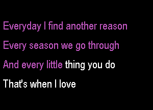 Everyday I fund another reason

Every season we go through

And every little thing you do

That's when I love