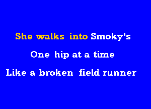 She walks into Smoky's
One hip at a time

Like a broken iield. runner