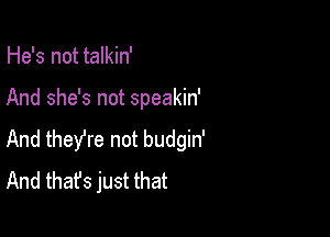 He's not talkin'

And she's not speakin'

And theyre not budgin'
And that's just that