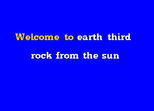 Welcome to earth third.

rock from the sun