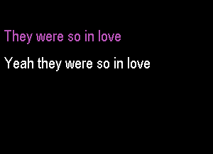 They were so in love

Yeah they were so in love