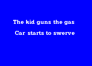 The kid guns the gas

Car starts to swerve