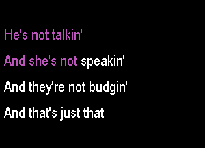 He's not talkin'

And she's not speakin'

And theyre not budgin'
And that's just that