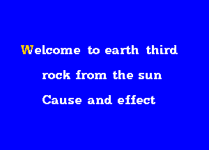 Welcome to earth third.

rock from the sun

Cause and. effect