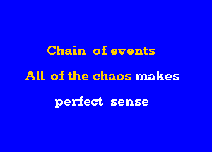 Chain of events

All of the chaos makes

perfect sense