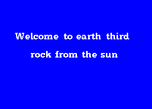 Welcome to earth third.

rock from the sun