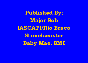 Published Byt
Major Bob
(ASCAPVREO Bravo

Stroudacaster
Baby Mae. BMI