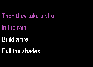 Then they take a stroll

In the rain

Build a fire
Pull the shades