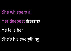 She whispers all

Her deepest dreams
He tells her
She's his everything
