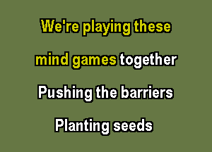 We're playing these

mind games together

Pushing the barriers

Planting seeds
