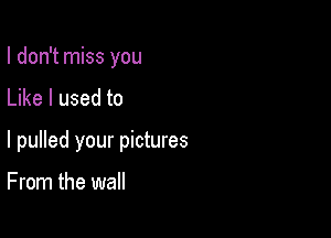 I don't miss you

Like I used to

I pulled your pictures

From the wall