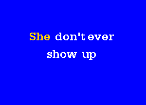 She don't ever

show up