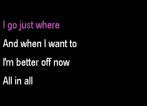 I go just where

And when I want to

I'm better off now
All in all