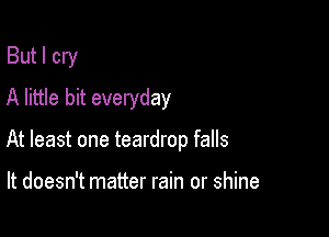 But I cry
A little bit everyday

At least one teardrop falls

It doesn't matter rain or shine