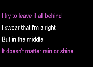 I try to leave it all behind

I swear that I'm alright
But in the middle

It doesn't matter rain or shine