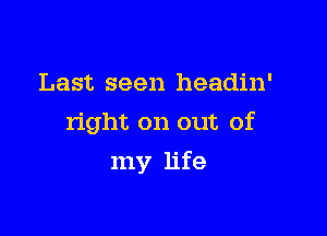 Last seen headin'
right on out of

my life
