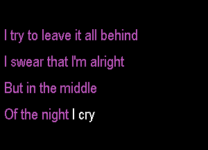 I try to leave it all behind

I swear that I'm alright

But in the middle
Of the night I cry