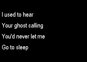 I used to hear

Your ghost calling

You'd never let me

Go to sleep