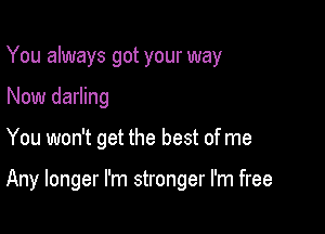 You always got your way
Now darling

You won't get the best of me

Any longer I'm stronger I'm free