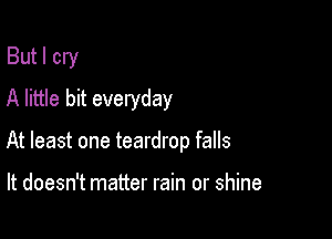 But I cry
A little bit everyday

At least one teardrop falls

It doesn't matter rain or shine