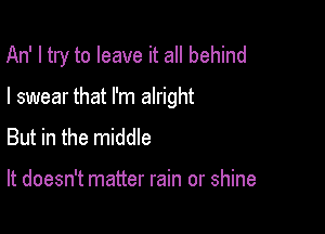 An' I try to leave it all behind

I swear that I'm alright

But in the middle

It doesn't matter rain or shine