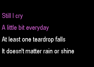 Still I cry
A little bit everyday

At least one teardrop falls

It doesn't matter rain or shine