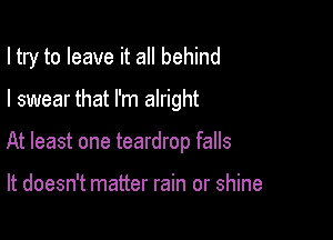 I try to leave it all behind

I swear that I'm alright

At least one teardrop falls

It doesn't matter rain or shine